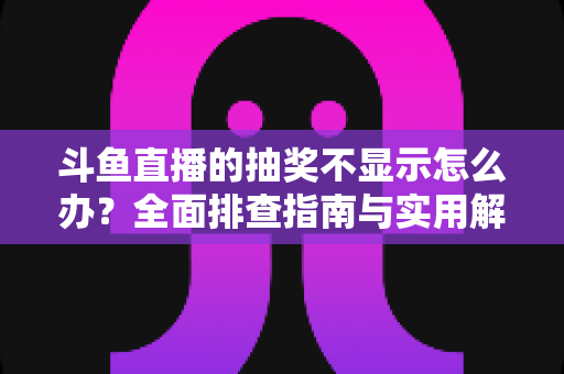 斗鱼直播的抽奖不显示怎么办？全面排查指南与实用解决技巧助你快速恢复观看体验