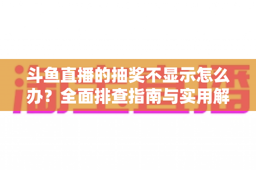 斗鱼直播的抽奖不显示怎么办？全面排查指南与实用解决技巧助你快速恢复观看体验