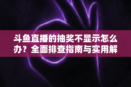 斗鱼直播的抽奖不显示怎么办？全面排查指南与实用解决技巧助你快速恢复观看体验