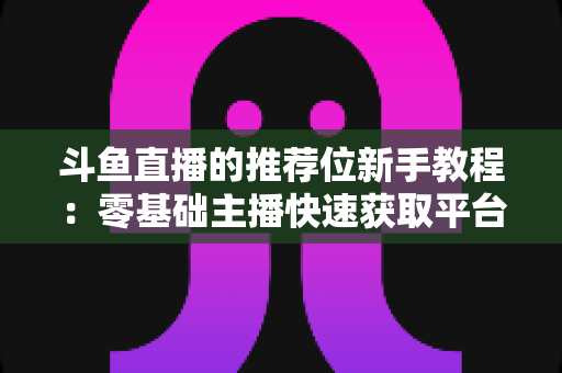 斗鱼直播的推荐位新手教程：零基础主播快速获取平台流量的完整实战指南