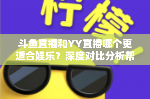 斗鱼直播和YY直播哪个更适合娱乐？深度对比分析帮你找到最佳娱乐直播平台