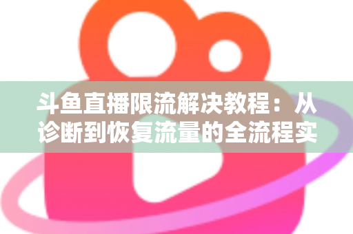 斗鱼直播限流解决教程:从诊断到恢复流量的全流程实战指南 斗鱼直播限流解决教程:从诊断到恢复流量的全流程实战指南