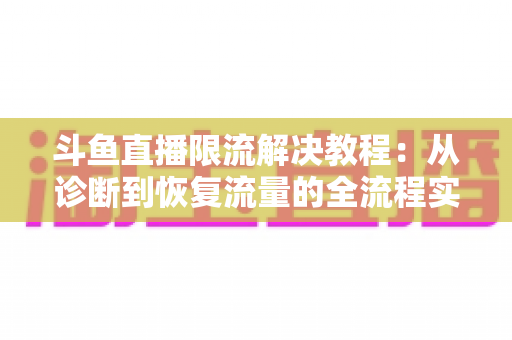 斗鱼直播限流解决教程：从诊断到恢复流量的全流程实战指南