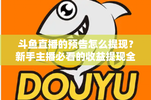 斗鱼直播的预告怎么提现？新手主播必看的收益提现全流程指南