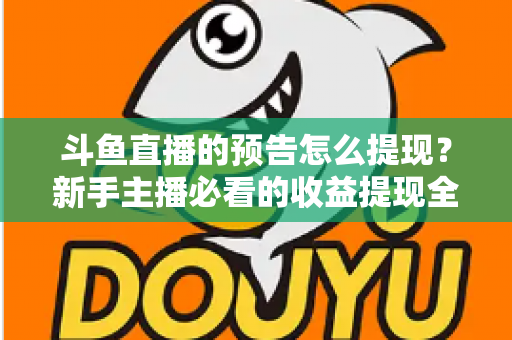 斗鱼直播的预告怎么提现？新手主播必看的收益提现全流程指南