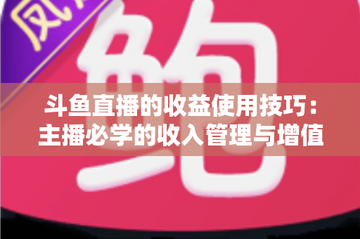 斗鱼直播的收益使用技巧：主播必学的收入管理与增值指南