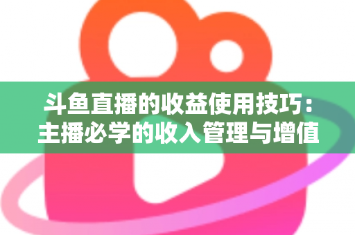 斗鱼直播的收益使用技巧：主播必学的收入管理与增值指南