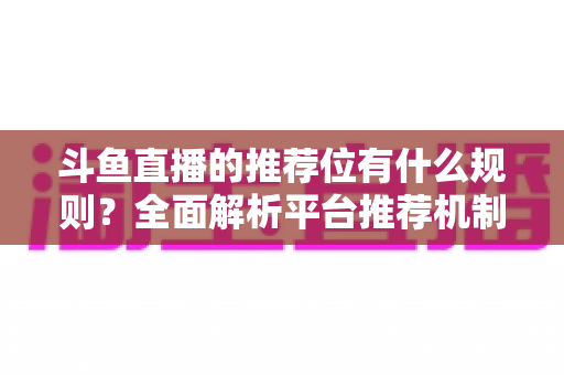 斗鱼直播的推荐位有什么规则？全面解析平台推荐机制与主播上推荐实用指南