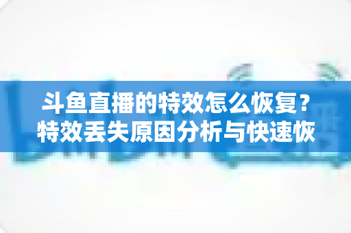 斗鱼直播的特效怎么恢复?特效丢失原因分析与快速恢复全攻略 斗鱼直播的特效怎么恢复?特效丢失原因分析与快速恢复全攻略
