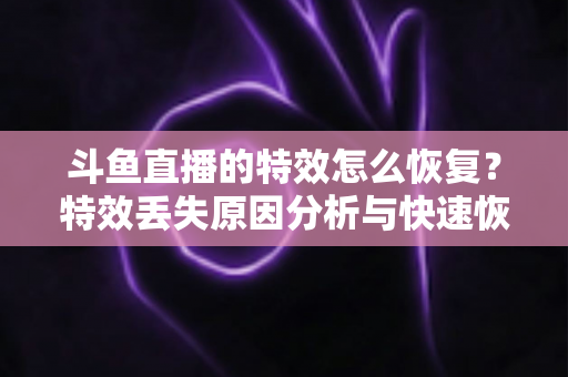 斗鱼直播的特效怎么恢复?特效丢失原因分析与快速恢复全攻略 斗鱼直播的特效怎么恢复?特效丢失原因分析与快速恢复全攻略