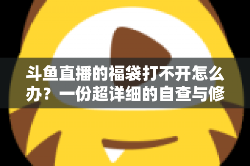 斗鱼直播的福袋打不开怎么办？一份超详细的自查与修复指南