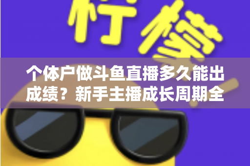 个体户做斗鱼直播多久能出成绩？新手主播成长周期全解析与快速起号实用指南