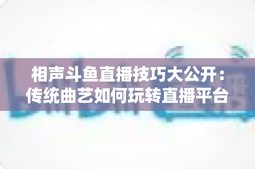 相声斗鱼直播技巧大公开:传统曲艺如何玩转直播平台实战指南 相声斗鱼直播技巧大公开:传统曲艺如何玩转直播平台实战指南