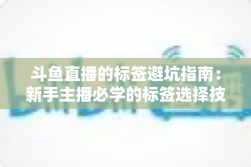 斗鱼直播的标签避坑指南：新手主播必学的标签选择技巧与常见误区全解析
