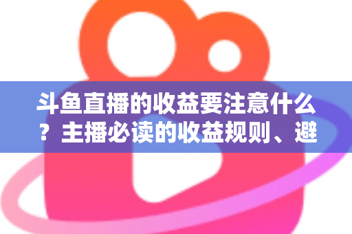 斗鱼直播的收益要注意什么？主播必读的收益规则、避坑指南与合规变现全解析
