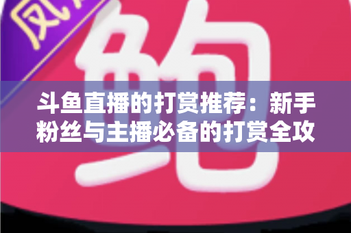 斗鱼直播的打赏推荐：新手粉丝与主播必备的打赏全攻略