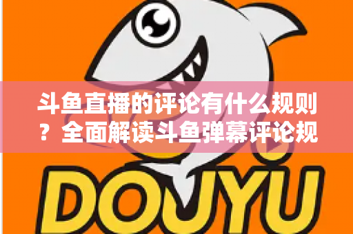 斗鱼直播的评论有什么规则?全面解读斗鱼弹幕评论规范与实用指南 斗鱼直播的评论有什么规则?全面解读斗鱼弹幕评论规范与实用指南