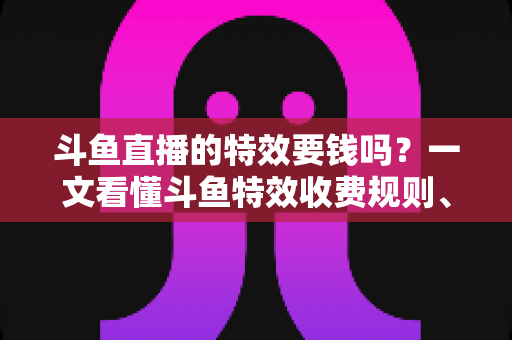 斗鱼直播的特效要钱吗?一文看懂斗鱼特效收费规则、免费特效清单与实用省钱攻略 斗鱼直播的特效要钱吗?一文看懂斗鱼特效收费规则、免费特效清单与实用省钱攻略