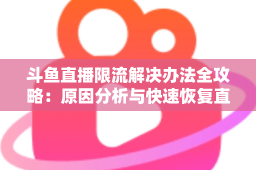 斗鱼直播限流解决办法全攻略：原因分析与快速恢复直播间流量的实用指南