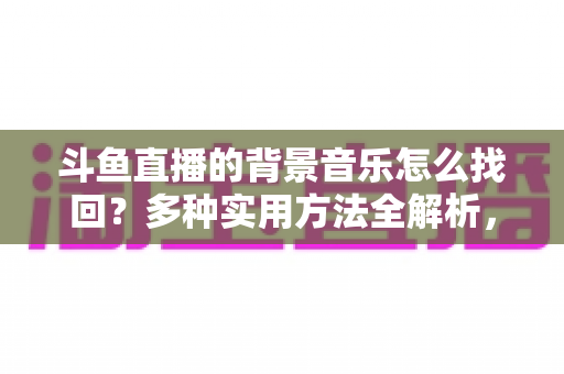 斗鱼直播的背景音乐怎么找回?多种实用方法全解析,助你轻松找回心动的旋律 斗鱼直播的背景音乐怎么找回?多种实用方法全解析,助你轻松找回心动的旋律