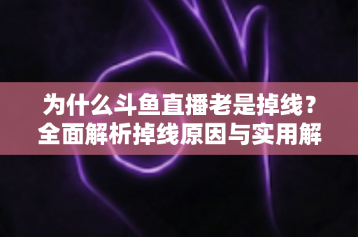 为什么斗鱼直播老是掉线?全面解析掉线原因与实用解决方案大全 为什么斗鱼直播老是掉线?全面解析掉线原因与实用解决方案大全
