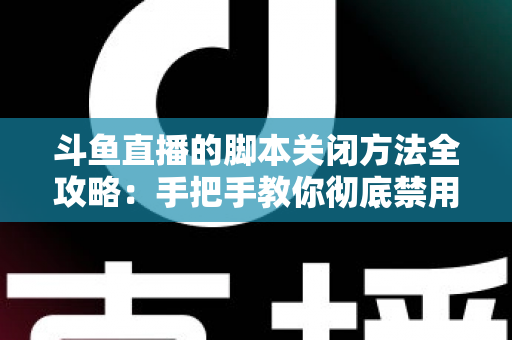 斗鱼直播的脚本关闭方法全攻略：手把手教你彻底禁用脚本，畅享纯净流畅的直播观看体验