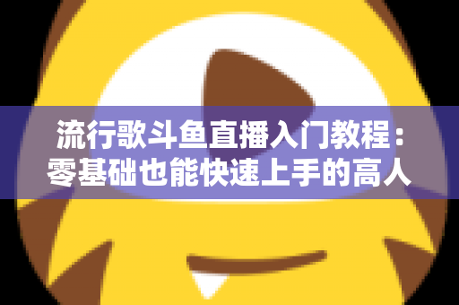 流行歌斗鱼直播入门教程:零基础也能快速上手的高人气唱歌直播间搭建全攻略 流行歌斗鱼直播入门教程:零基础也能快速上手的高人气唱歌直播间搭建全攻略
