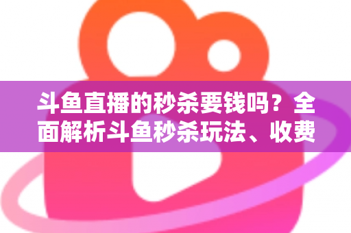 斗鱼直播的秒杀要钱吗?全面解析斗鱼秒杀玩法、收费规则与参与攻略 斗鱼直播的秒杀要钱吗?全面解析斗鱼秒杀玩法、收费规则与参与攻略