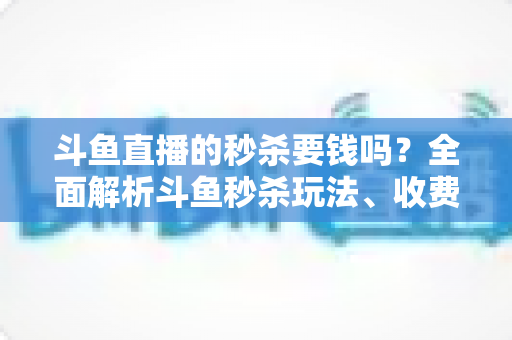 斗鱼直播的秒杀要钱吗？全面解析斗鱼秒杀玩法、收费规则与参与攻略