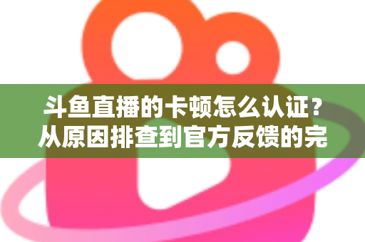 斗鱼直播的卡顿怎么认证?从原因排查到官方反馈的完整实用指南 斗鱼直播的卡顿怎么认证?从原因排查到官方反馈的完整实用指南