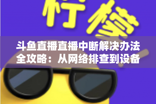 斗鱼直播直播中断解决办法全攻略:从网络排查到设备优化,一篇搞定所有卡顿与掉线难题 斗鱼直播直播中断解决办法全攻略:从网络排查到设备优化,一篇搞定所有卡顿与掉线难题