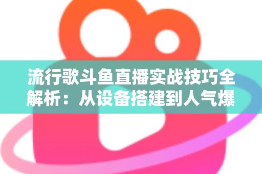 流行歌斗鱼直播实战技巧全解析:从设备搭建到人气爆棚的完整进阶指南 流行歌斗鱼直播实战技巧全解析:从设备搭建到人气爆棚的完整进阶指南