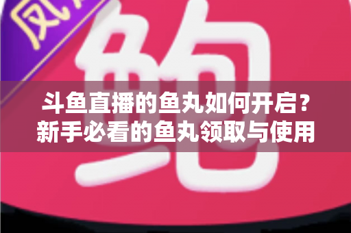 斗鱼直播的鱼丸如何开启？新手必看的鱼丸领取与使用全攻略