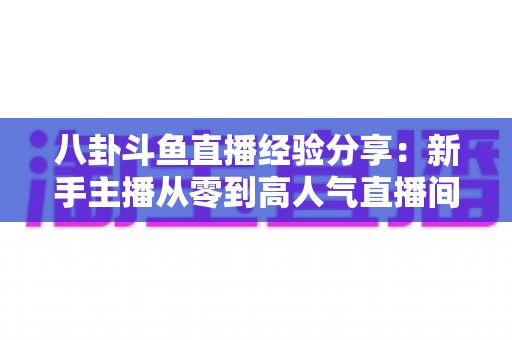 八卦斗鱼直播经验分享:新手主播从零到高人气直播间的实战指南 八卦斗鱼直播经验分享:新手主播从零到高人气直播间的实战指南
