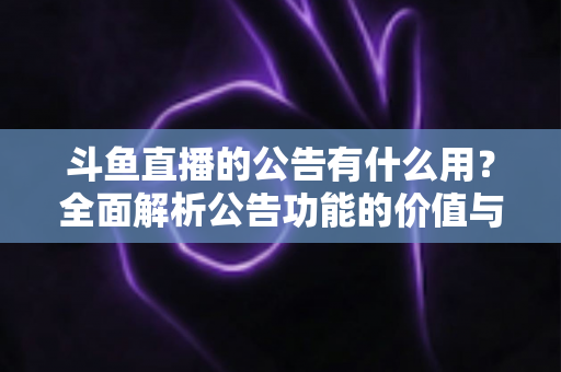 斗鱼直播的公告有什么用?全面解析公告功能的价值与使用技巧 斗鱼直播的公告有什么用?全面解析公告功能的价值与使用技巧