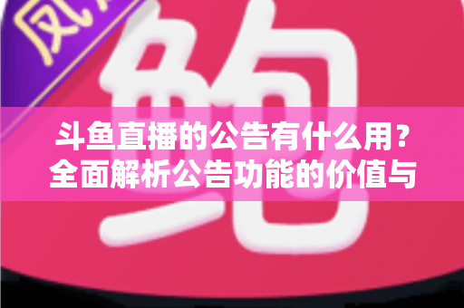 斗鱼直播的公告有什么用？全面解析公告功能的价值与使用技巧