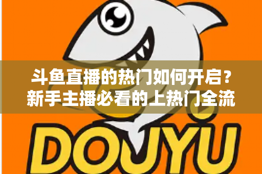 斗鱼直播的热门如何开启?新手主播必看的上热门全流程指南与实战技巧 斗鱼直播的热门如何开启?新手主播必看的上热门全流程指南与实战技巧
