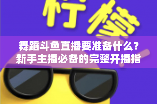 舞蹈斗鱼直播要准备什么?新手主播必备的完整开播指南与避坑清单 舞蹈斗鱼直播要准备什么?新手主播必备的完整开播指南与避坑清单