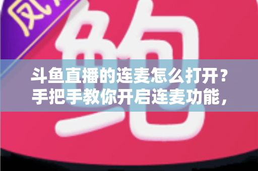 斗鱼直播的连麦怎么打开？手把手教你开启连麦功能，轻松玩转直播间实时互动新体验