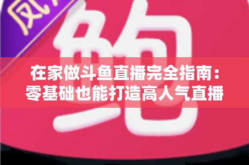在家做斗鱼直播完全指南:零基础也能打造高人气直播间 在家做斗鱼直播完全指南:零基础也能打造高人气直播间