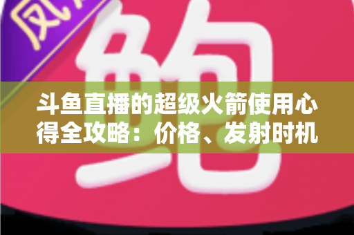 斗鱼直播的超级火箭使用心得全攻略:价格、发射时机与省钱技巧一站式指南 斗鱼直播的超级火箭使用心得全攻略:价格、发射时机与省钱技巧一站式指南