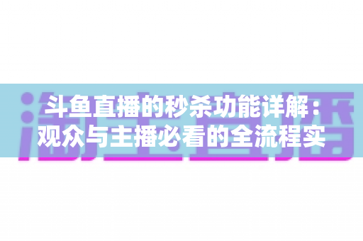 斗鱼直播的秒杀功能详解：观众与主播必看的全流程实用攻略