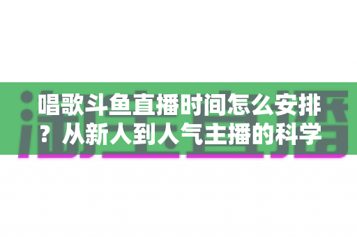唱歌斗鱼直播时间怎么安排？从新人到人气主播的科学排播全攻略