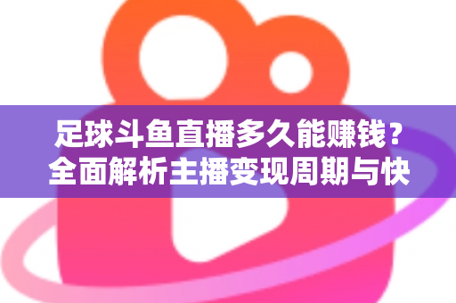 足球斗鱼直播多久能赚钱?全面解析主播变现周期与快速盈利实用攻略 足球斗鱼直播多久能赚钱?全面解析主播变现周期与快速盈利实用攻略