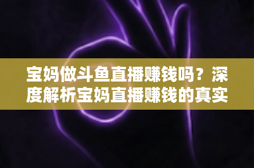 宝妈做斗鱼直播赚钱吗?深度解析宝妈直播赚钱的真实收入、优势与实用入门攻略 宝妈做斗鱼直播赚钱吗?深度解析宝妈直播赚钱的真实收入、优势与实用入门攻略