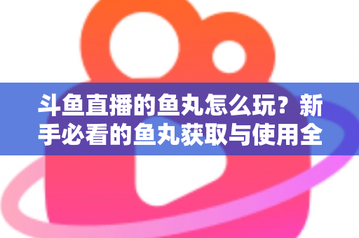 斗鱼直播的鱼丸怎么玩?新手必看的鱼丸获取与使用全攻略 斗鱼直播的鱼丸怎么玩?新手必看的鱼丸获取与使用全攻略