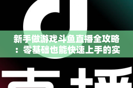 新手做游戏斗鱼直播全攻略:零基础也能快速上手的实战指南 新手做游戏斗鱼直播全攻略:零基础也能快速上手的实战指南