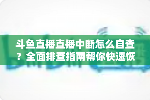 斗鱼直播直播中断怎么自查?全面排查指南帮你快速恢复直播 斗鱼直播直播中断怎么自查?全面排查指南帮你快速恢复直播