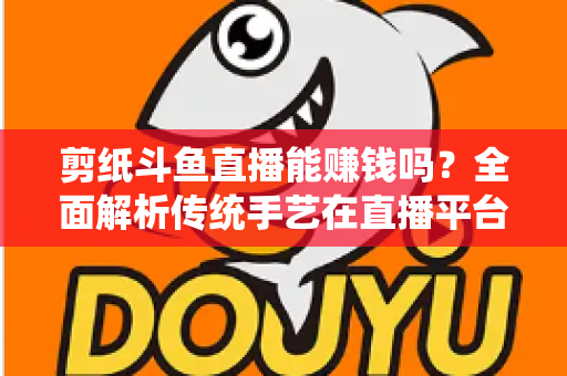 剪纸斗鱼直播能赚钱吗？全面解析传统手艺在直播平台的变现潜力与实战指南