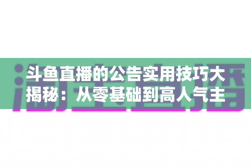 斗鱼直播的公告实用技巧大揭秘：从零基础到高人气主播的公告运营完全指南